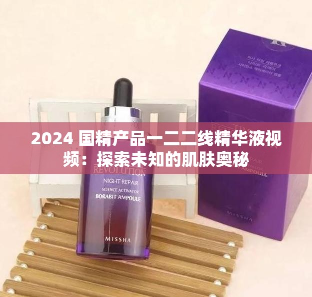 2024 国精产品一二二线精华液视频：探索未知的肌肤奥秘