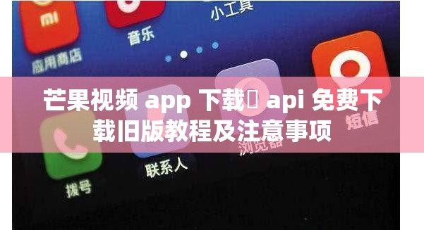 芒果视频 app 下载汅 api 免费下载旧版教程及注意事项