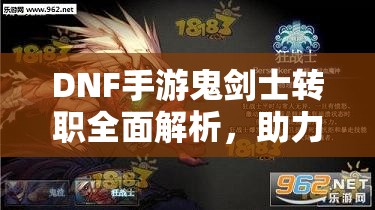 DNF手游鬼剑士转职全面解析，助力玩家刷分作战找到新选择