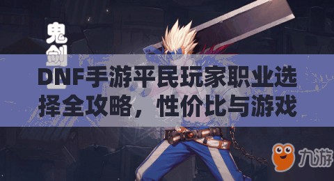DNF手游平民玩家职业选择全攻略，性价比与游戏乐趣双重保障秘籍
