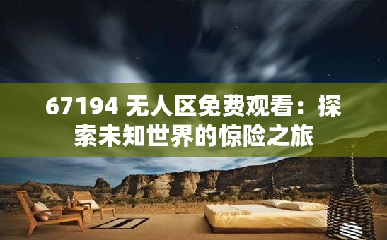 67194 无人区免费观看：探索未知世界的惊险之旅