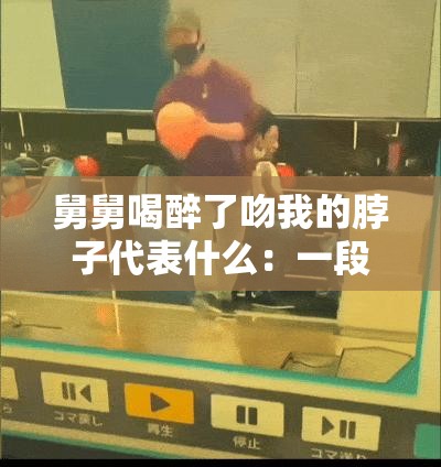 舅舅喝醉了吻我的脖子代表什么：一段令人困惑的经历