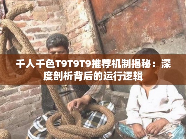 千人千色T9T9T9推荐机制揭秘：深度剖析背后的运行逻辑