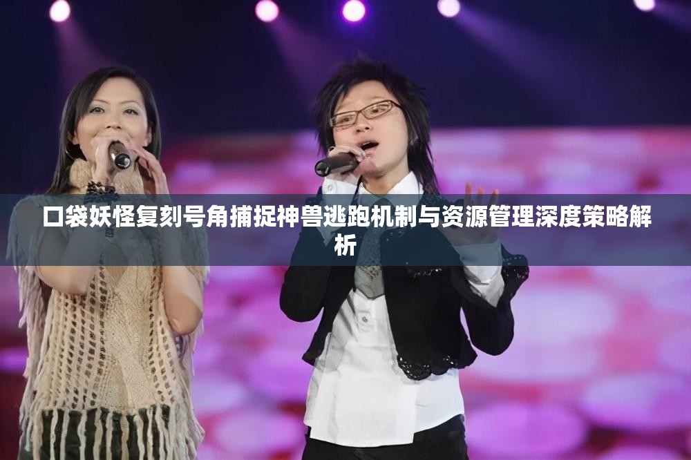 口袋妖怪复刻号角捕捉神兽逃跑机制与资源管理深度策略解析