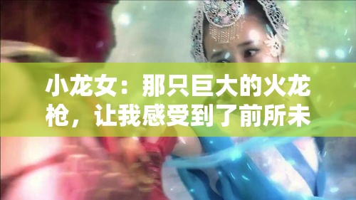小龙女：那只巨大的火龙枪，让我感受到了前所未有的震撼