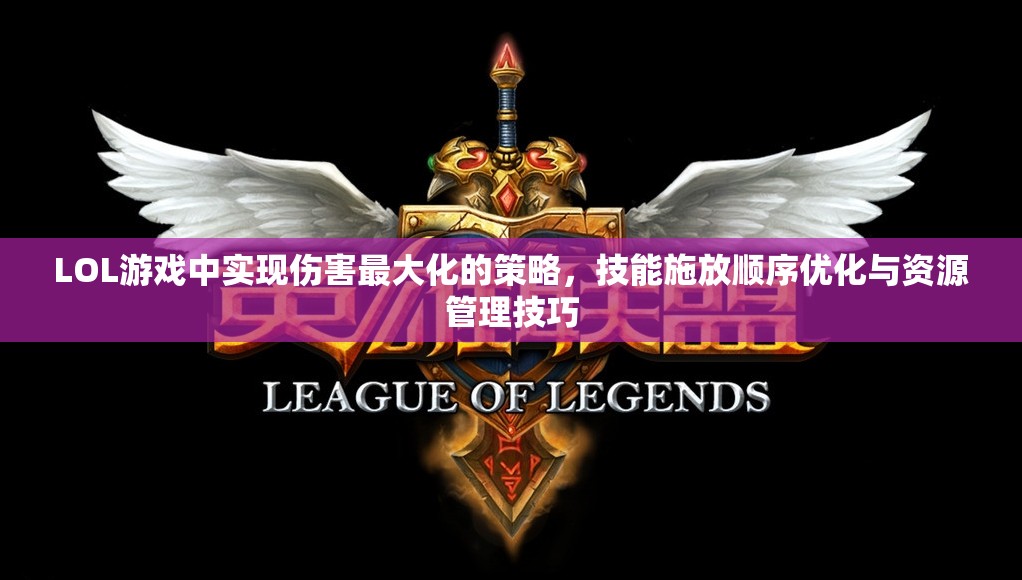 LOL游戏中实现伤害最大化的策略，技能施放顺序优化与资源管理技巧