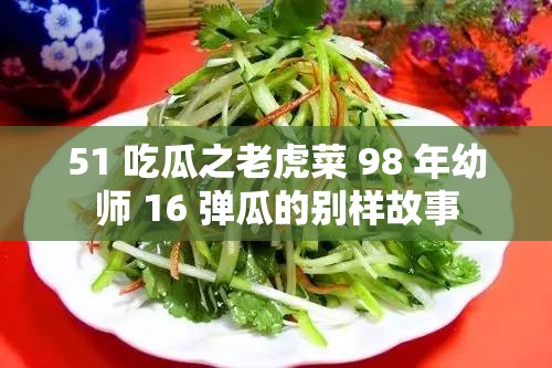 51 吃瓜之老虎菜 98 年幼师 16 弹瓜的别样故事