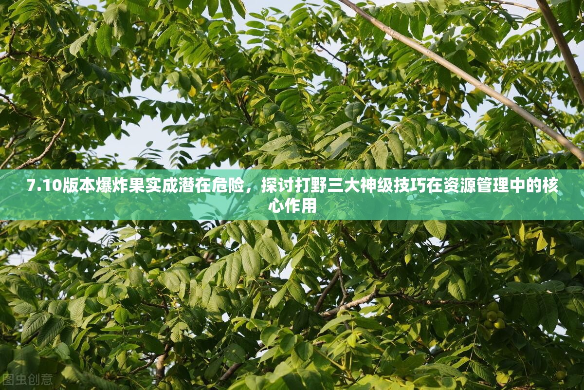 7.10版本爆炸果实成潜在危险，探讨打野三大神级技巧在资源管理中的核心作用