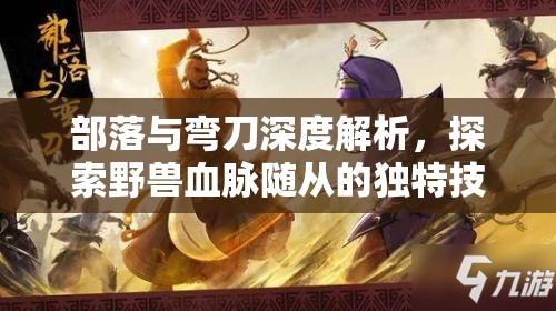 部落与弯刀深度解析，探索野兽血脉随从的独特技能与奥秘