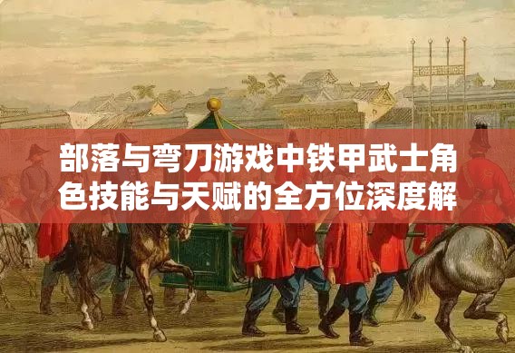 部落与弯刀游戏中铁甲武士角色技能与天赋的全方位深度解析