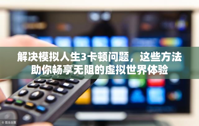 解决模拟人生3卡顿问题，这些方法助你畅享无阻的虚拟世界体验