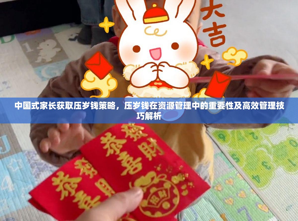 中国式家长获取压岁钱策略，压岁钱在资源管理中的重要性及高效管理技巧解析