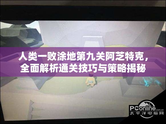 人类一败涂地第九关阿芝特克，全面解析通关技巧与策略揭秘
