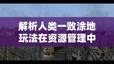 解析人类一败涂地玩法在资源管理中的核心价值与高效实施策略
