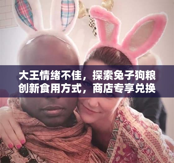 大王情绪不佳，探索兔子狗粮创新食用方式，商店专享兑换经验兔子新策略