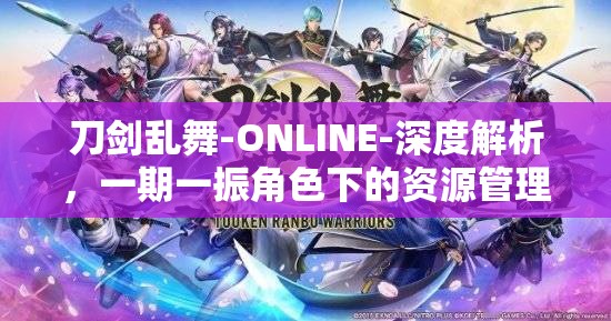 刀剑乱舞-ONLINE-深度解析，一期一振角色下的资源管理策略与艺术