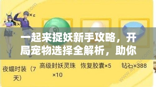 一起来捉妖新手攻略，开局宠物选择全解析，助你启程无忧