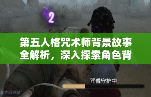 第五人格咒术师背景故事全解析，深入探索角色背景，高效利用技能策略