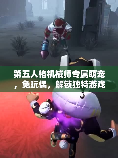 第五人格机械师专属萌宠，兔玩偶，解锁独特游戏伴侣新体验