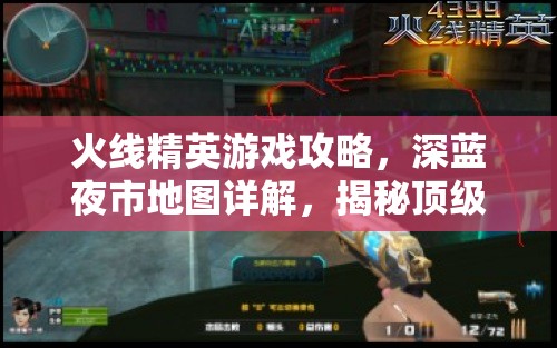 火线精英游戏攻略，深蓝夜市地图详解，揭秘顶级玩家必知的绝佳藏身点位