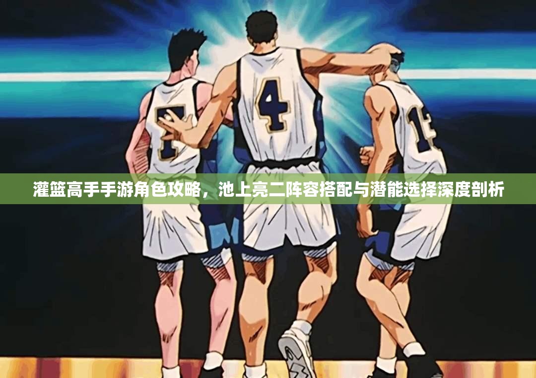 灌篮高手手游角色攻略，池上亮二阵容搭配与潜能选择深度剖析