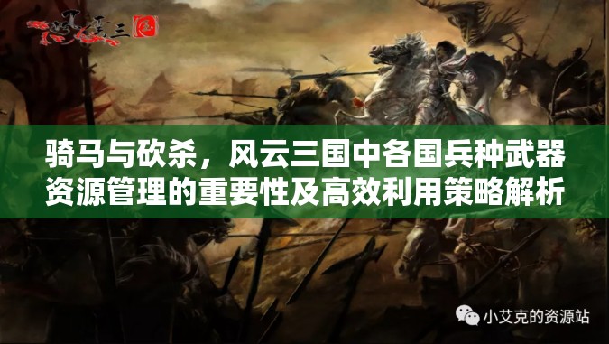 骑马与砍杀，风云三国中各国兵种武器资源管理的重要性及高效利用策略解析