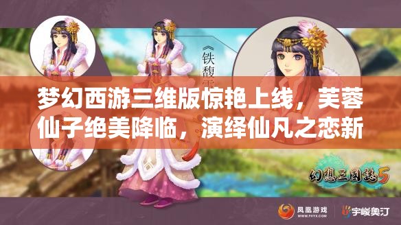 梦幻西游三维版惊艳上线，芙蓉仙子绝美降临，演绎仙凡之恋新篇章