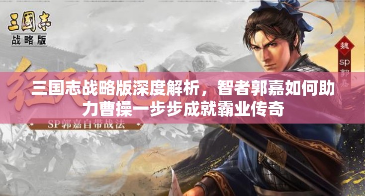 三国志战略版深度解析，智者郭嘉如何助力曹操一步步成就霸业传奇