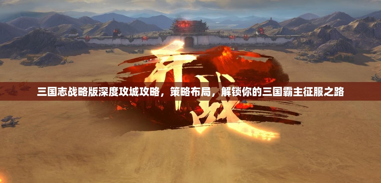 三国志战略版深度攻城攻略，策略布局，解锁你的三国霸主征服之路