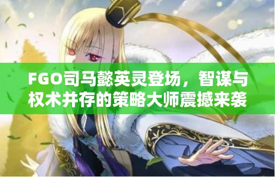 FGO司马懿英灵登场，智谋与权术并存的策略大师震撼来袭