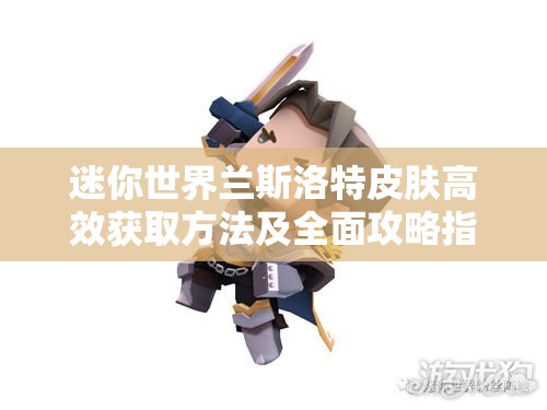 迷你世界兰斯洛特皮肤高效获取方法及全面攻略指南