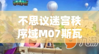 不思议迷宫秩序域M07斯瓦姆星，探险勇气与智慧策略并重的极限挑战