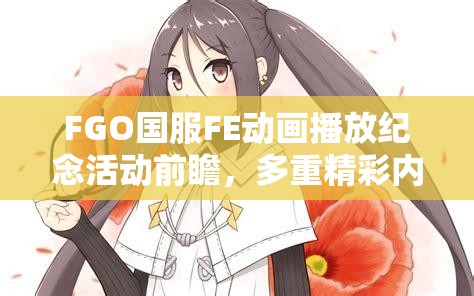FGO国服FE动画播放纪念活动前瞻，多重精彩内容即将震撼上演，敬请期待！