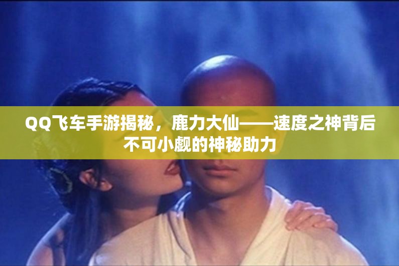 QQ飞车手游揭秘，鹿力大仙——速度之神背后不可小觑的神秘助力