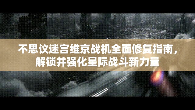 不思议迷宫维京战机全面修复指南，解锁并强化星际战斗新力量