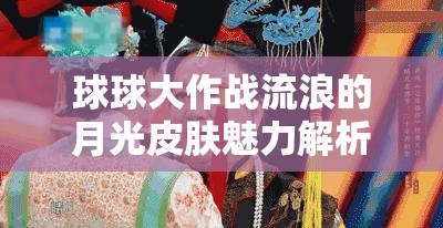球球大作战流浪的月光皮肤魅力解析及全面获取途径攻略