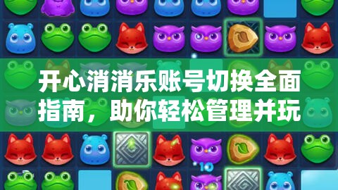 开心消消乐账号切换全面指南，助你轻松管理并玩转多个游戏账号