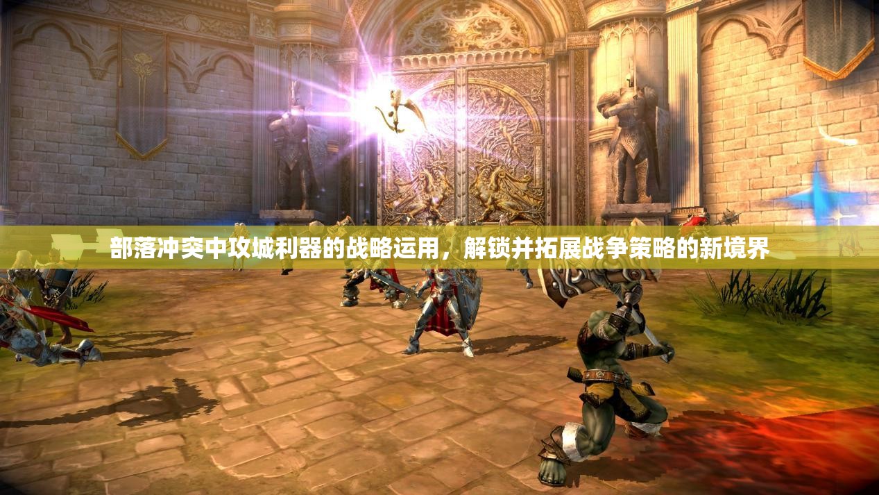 部落冲突中攻城利器的战略运用，解锁并拓展战争策略的新境界