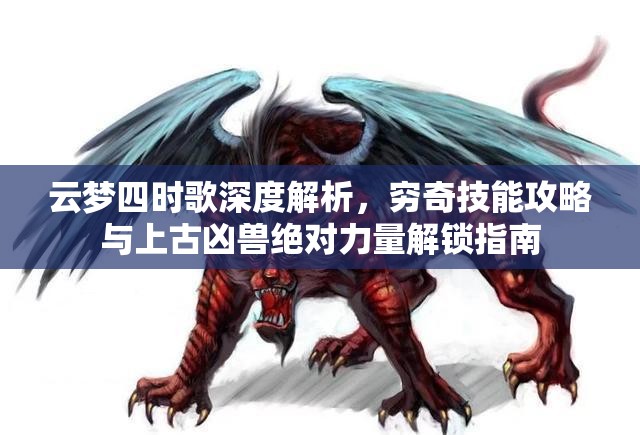 云梦四时歌深度解析，穷奇技能攻略与上古凶兽绝对力量解锁指南