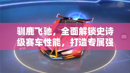 驯鹿飞驰，全面解锁史诗级赛车性能，打造专属强化攻略秘籍