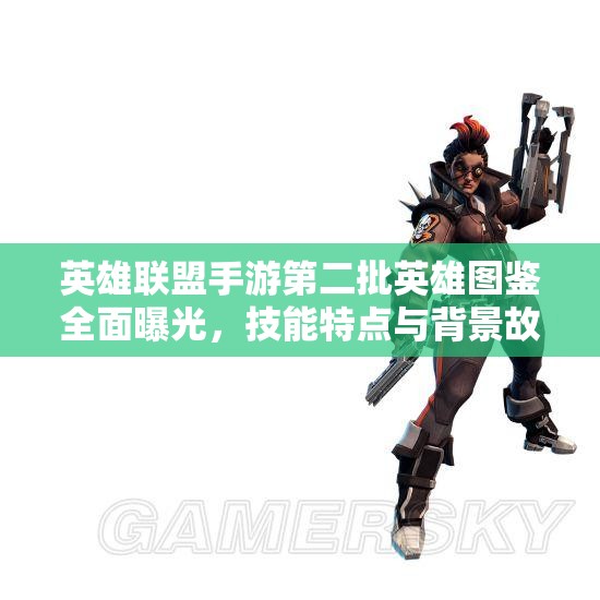 英雄联盟手游第二批英雄图鉴全面曝光，技能特点与背景故事大揭秘