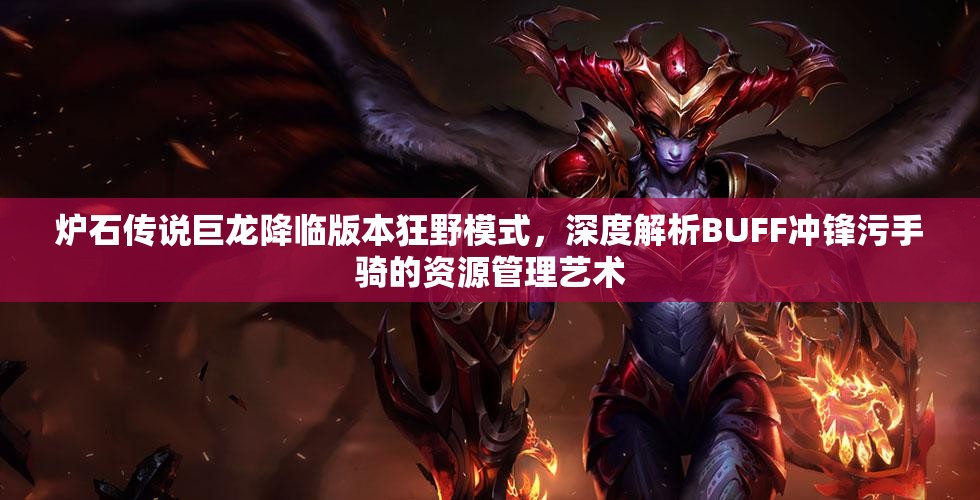炉石传说巨龙降临版本狂野模式，深度解析BUFF冲锋污手骑的资源管理艺术