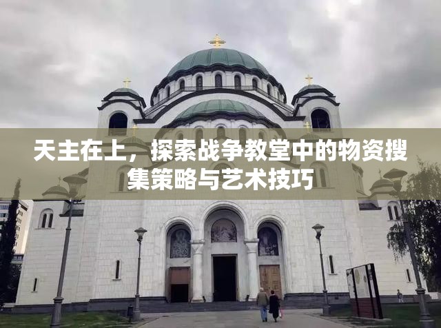 天主在上，探索战争教堂中的物资搜集策略与艺术技巧