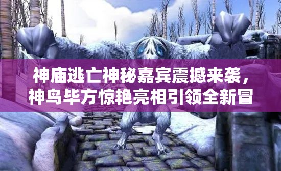 神庙逃亡神秘嘉宾震撼来袭，神鸟毕方惊艳亮相引领全新冒险