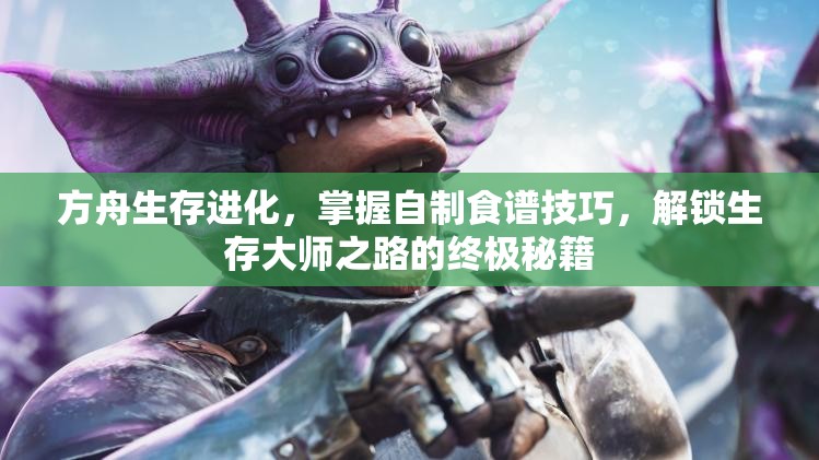方舟生存进化，掌握自制食谱技巧，解锁生存大师之路的终极秘籍