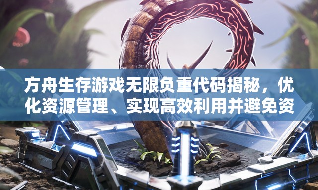 方舟生存游戏无限负重代码揭秘，优化资源管理、实现高效利用并避免资源浪费策略