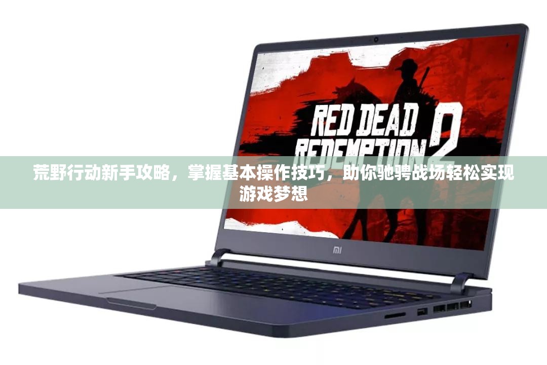 荒野行动新手攻略，掌握基本操作技巧，助你驰骋战场轻松实现游戏梦想