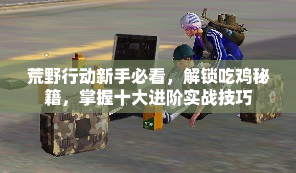 荒野行动新手必看，解锁吃鸡秘籍，掌握十大进阶实战技巧