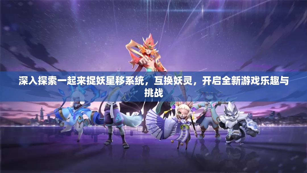 深入探索一起来捉妖星移系统，互换妖灵，开启全新游戏乐趣与挑战