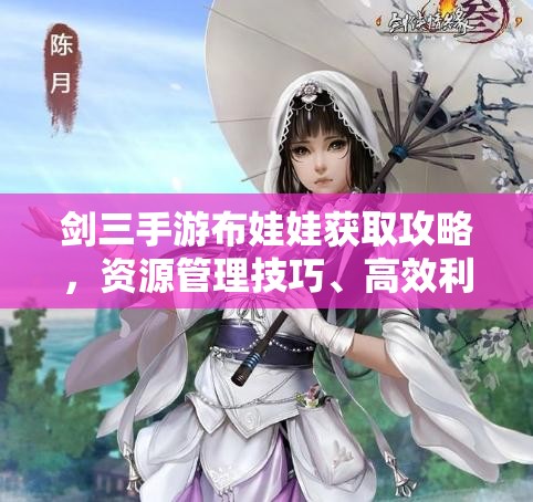 剑三手游布娃娃获取攻略，资源管理技巧、高效利用策略及价值最大化指南